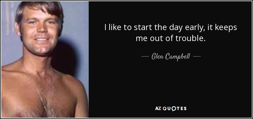 I like to start the day early, it keeps me out of trouble. - Glen Campbell