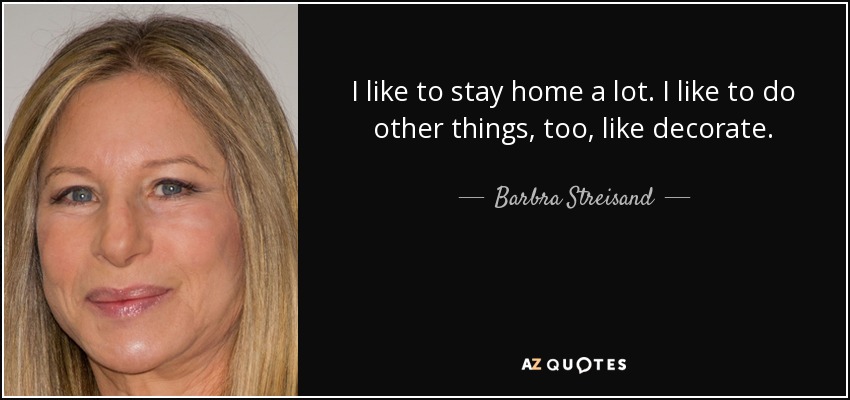 I like to stay home a lot. I like to do other things, too, like decorate. - Barbra Streisand