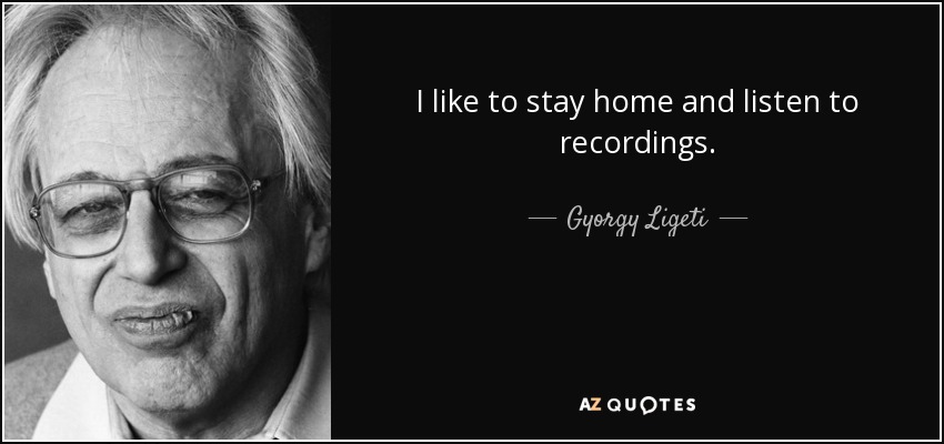 I like to stay home and listen to recordings. - Gyorgy Ligeti