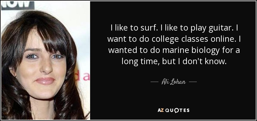 I like to surf. I like to play guitar. I want to do college classes online. I wanted to do marine biology for a long time, but I don't know. - Ali Lohan