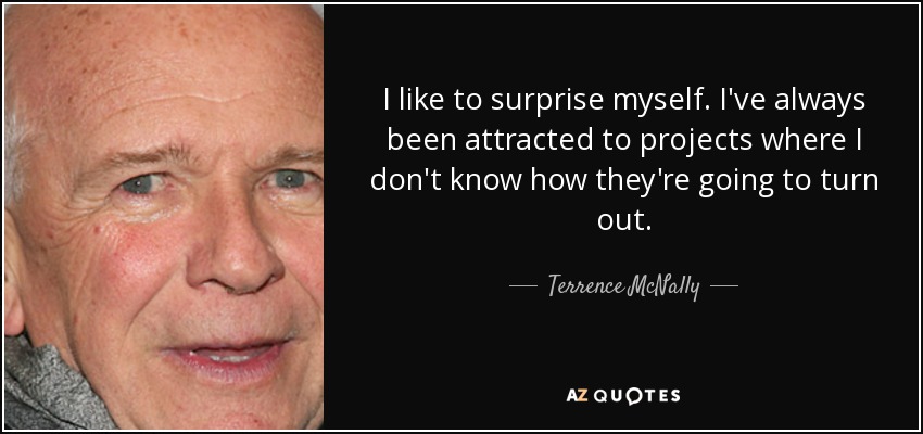 I like to surprise myself. I've always been attracted to projects where I don't know how they're going to turn out. - Terrence McNally