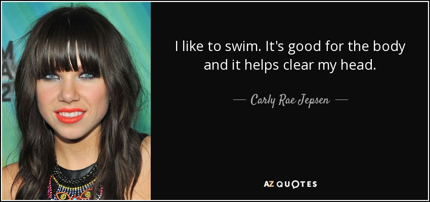 I like to swim. It's good for the body and it helps clear my head. - Carly Rae Jepsen