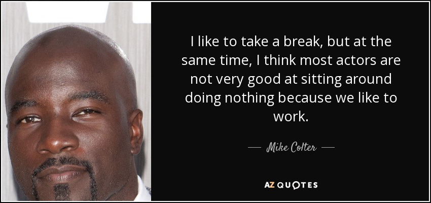 I like to take a break, but at the same time, I think most actors are not very good at sitting around doing nothing because we like to work. - Mike Colter