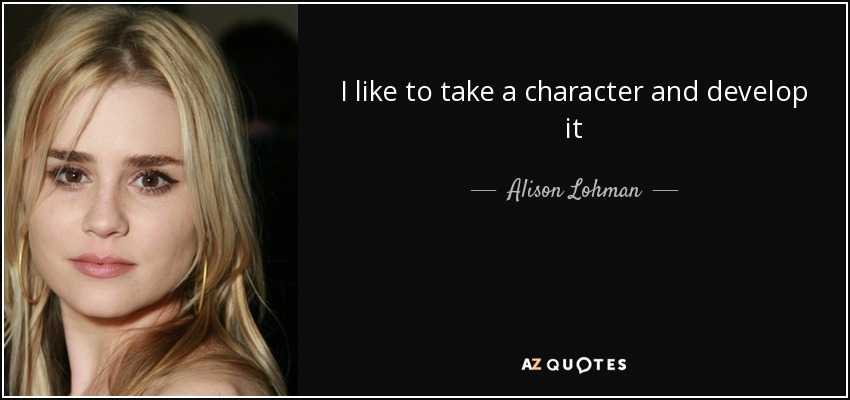 I like to take a character and develop it - Alison Lohman