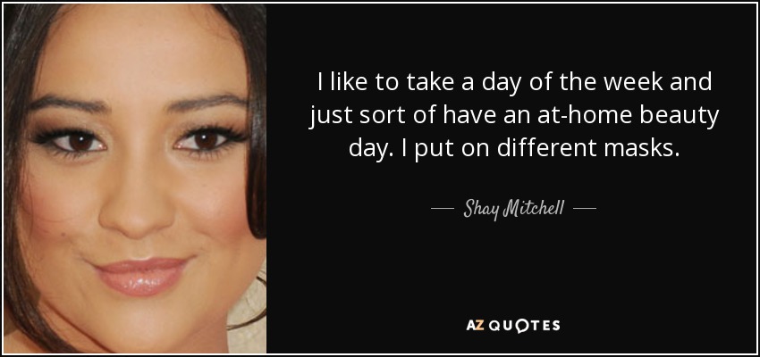I like to take a day of the week and just sort of have an at-home beauty day. I put on different masks. - Shay Mitchell