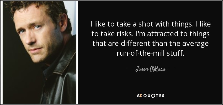 I like to take a shot with things. I like to take risks. I'm attracted to things that are different than the average run-of-the-mill stuff. - Jason O'Mara