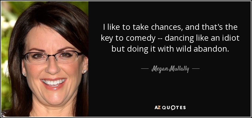 I like to take chances, and that's the key to comedy -- dancing like an idiot but doing it with wild abandon. - Megan Mullally