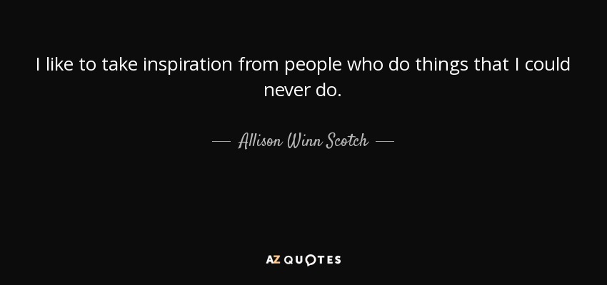 I like to take inspiration from people who do things that I could never do. - Allison Winn Scotch