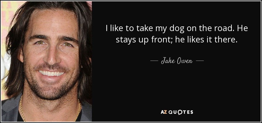 I like to take my dog on the road. He stays up front; he likes it there. - Jake Owen