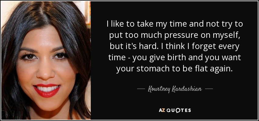 I like to take my time and not try to put too much pressure on myself, but it's hard. I think I forget every time - you give birth and you want your stomach to be flat again. - Kourtney Kardashian