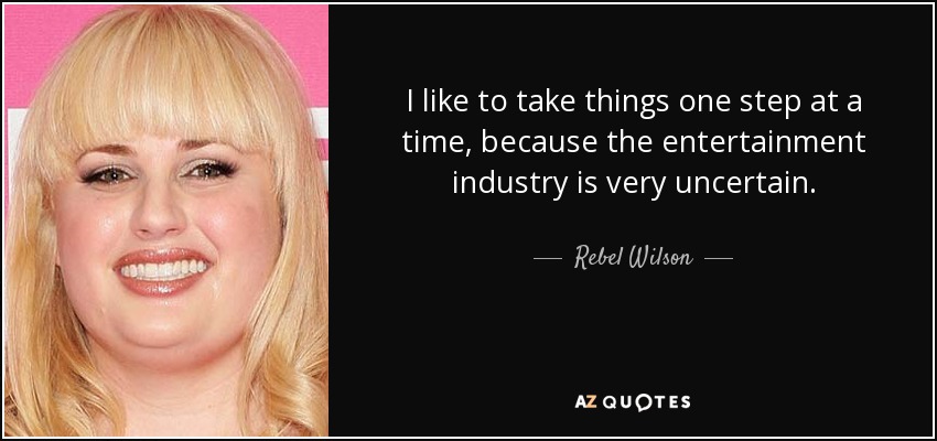 I like to take things one step at a time, because the entertainment industry is very uncertain. - Rebel Wilson