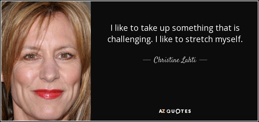 I like to take up something that is challenging. I like to stretch myself. - Christine Lahti