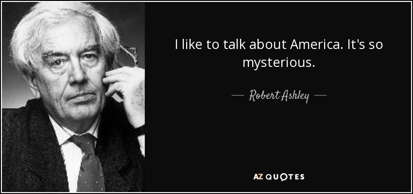 I like to talk about America. It's so mysterious. - Robert Ashley