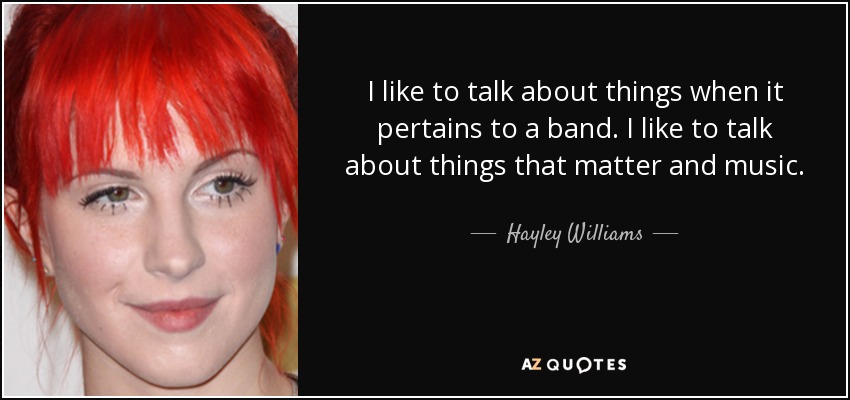 I like to talk about things when it pertains to a band. I like to talk about things that matter and music. - Hayley Williams