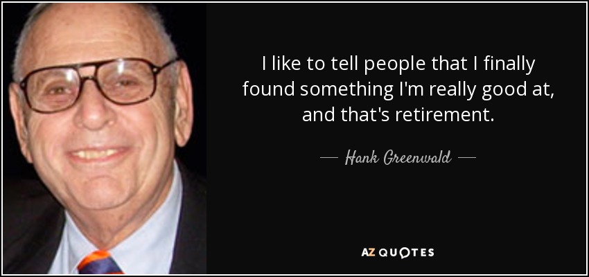 I like to tell people that I finally found something I'm really good at, and that's retirement. - Hank Greenwald