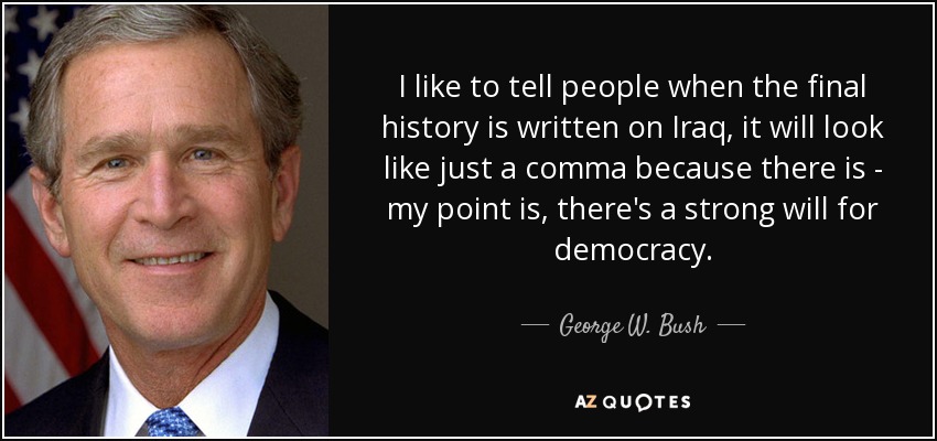 I like to tell people when the final history is written on Iraq, it will look like just a comma because there is - my point is, there's a strong will for democracy. - George W. Bush
