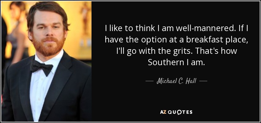 I like to think I am well-mannered. If I have the option at a breakfast place, I'll go with the grits. That's how Southern I am. - Michael C. Hall