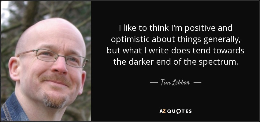 I like to think I'm positive and optimistic about things generally, but what I write does tend towards the darker end of the spectrum. - Tim Lebbon