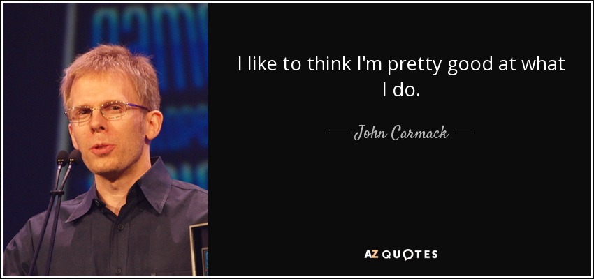 I like to think I'm pretty good at what I do. - John Carmack