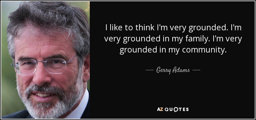 I like to think I'm very grounded. I'm very grounded in my family. I'm very grounded in my community. - Gerry Adams