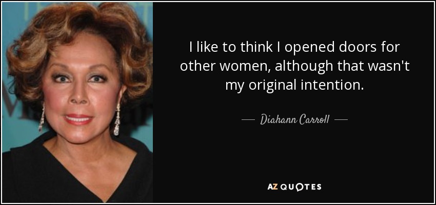 I like to think I opened doors for other women, although that wasn't my original intention. - Diahann Carroll