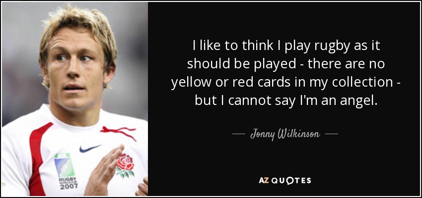 I like to think I play rugby as it should be played - there are no yellow or red cards in my collection - but I cannot say I'm an angel. - Jonny Wilkinson