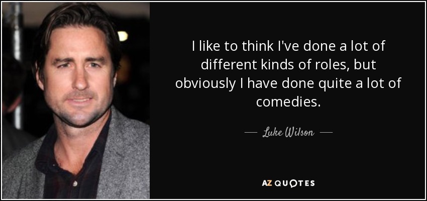 I like to think I've done a lot of different kinds of roles, but obviously I have done quite a lot of comedies. - Luke Wilson