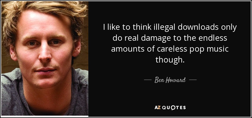 I like to think illegal downloads only do real damage to the endless amounts of careless pop music though. - Ben Howard