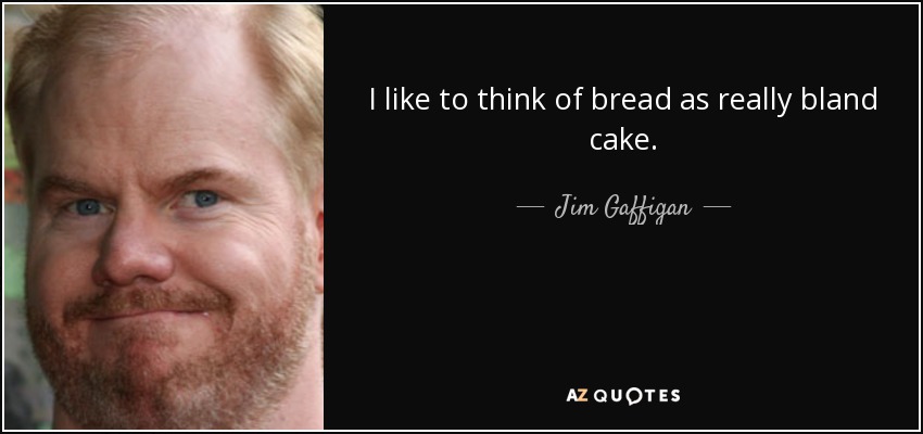 I like to think of bread as really bland cake. - Jim Gaffigan