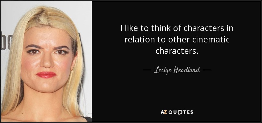 I like to think of characters in relation to other cinematic characters. - Leslye Headland