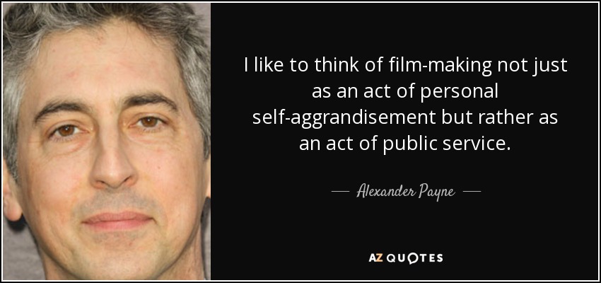 I like to think of film-making not just as an act of personal self-aggrandisement but rather as an act of public service. - Alexander Payne