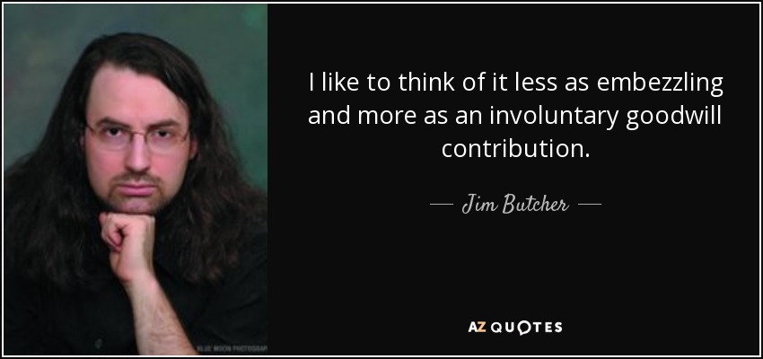 I like to think of it less as embezzling and more as an involuntary goodwill contribution. - Jim Butcher