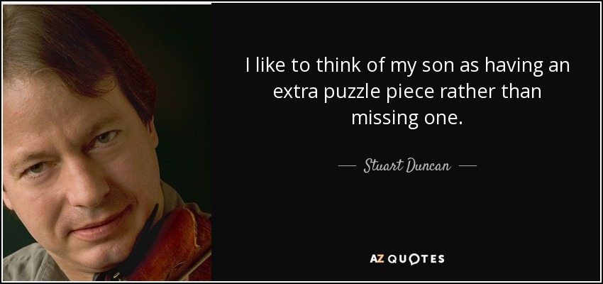 I like to think of my son as having an extra puzzle piece rather than missing one. - Stuart Duncan