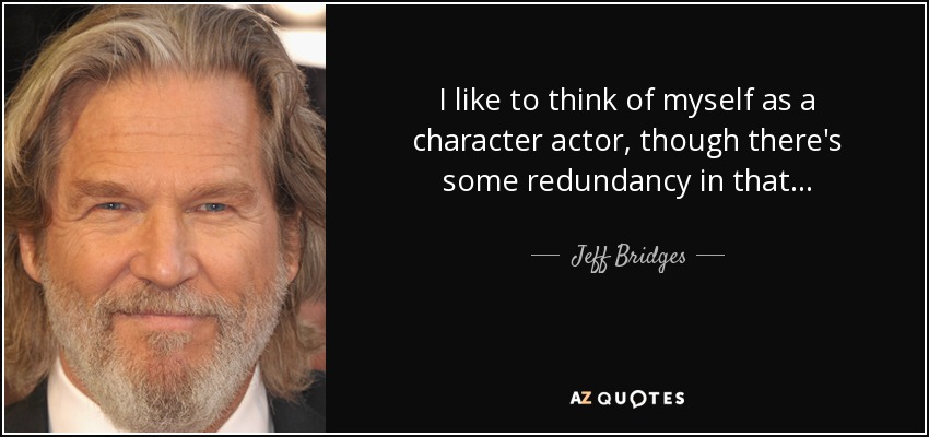 I like to think of myself as a character actor, though there's some redundancy in that... - Jeff Bridges
