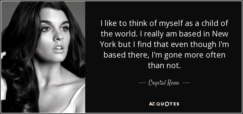 I like to think of myself as a child of the world. I really am based in New York but I find that even though I'm based there, I'm gone more often than not. - Crystal Renn