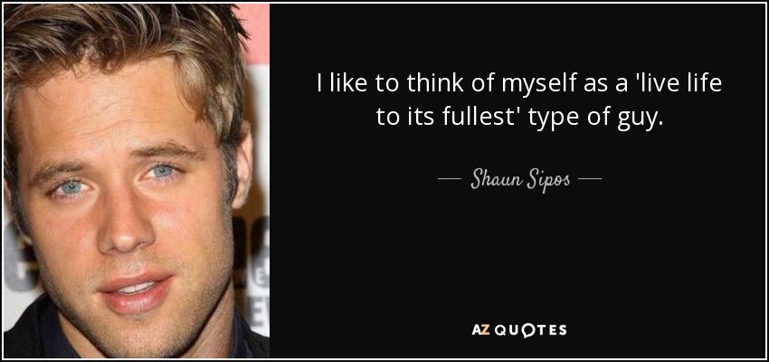 I like to think of myself as a 'live life to its fullest' type of guy. - Shaun Sipos