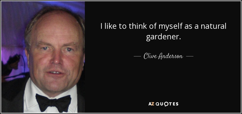 I like to think of myself as a natural gardener. - Clive Anderson