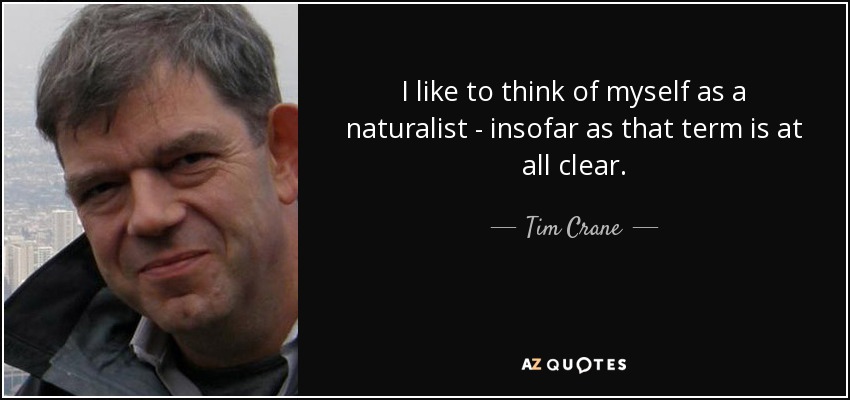 I like to think of myself as a naturalist - insofar as that term is at all clear. - Tim Crane