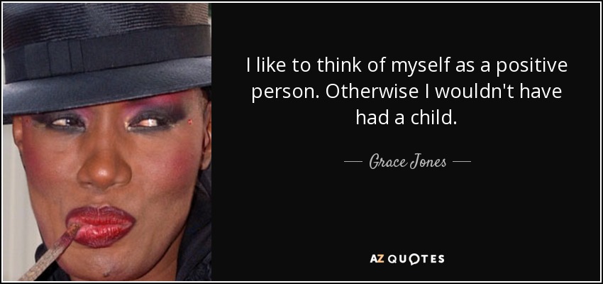 I like to think of myself as a positive person. Otherwise I wouldn't have had a child. - Grace Jones