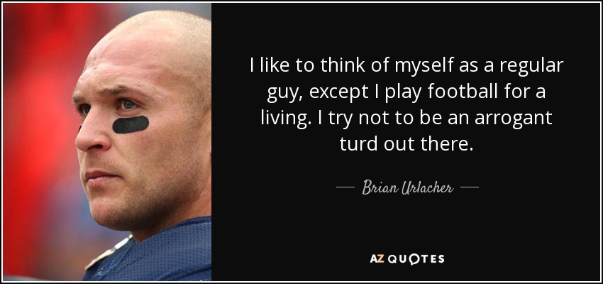 I like to think of myself as a regular guy, except I play football for a living. I try not to be an arrogant turd out there. - Brian Urlacher