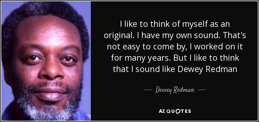 I like to think of myself as an original. I have my own sound. That's not easy to come by, I worked on it for many years. But I like to think that I sound like Dewey Redman - Dewey Redman