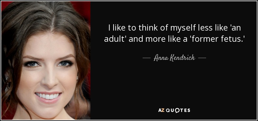 I like to think of myself less like 'an adult' and more like a 'former fetus.' - Anna Kendrick