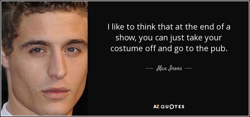 I like to think that at the end of a show, you can just take your costume off and go to the pub. - Max Irons