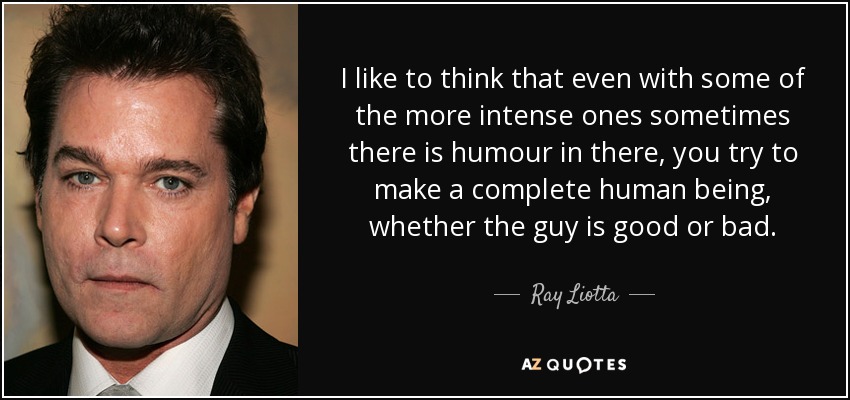 I like to think that even with some of the more intense ones sometimes there is humour in there, you try to make a complete human being, whether the guy is good or bad. - Ray Liotta