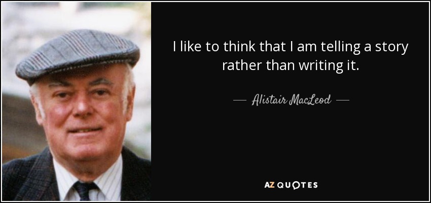 I like to think that I am telling a story rather than writing it. - Alistair MacLeod