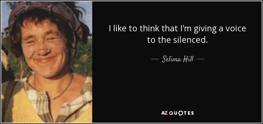 I like to think that I'm giving a voice to the silenced. - Selima Hill