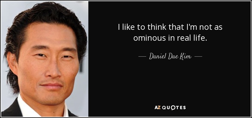 I like to think that I'm not as ominous in real life. - Daniel Dae Kim