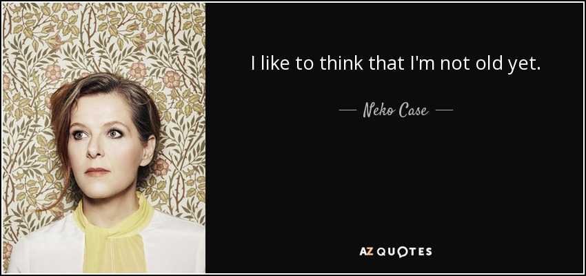 I like to think that I'm not old yet. - Neko Case