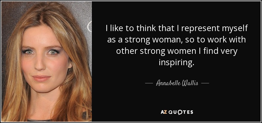 I like to think that I represent myself as a strong woman, so to work with other strong women I find very inspiring. - Annabelle Wallis