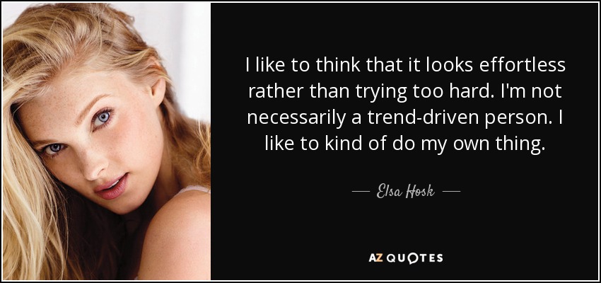 I like to think that it looks effortless rather than trying too hard. I'm not necessarily a trend-driven person. I like to kind of do my own thing. - Elsa Hosk